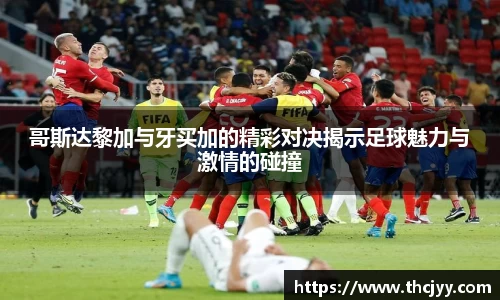 哥斯达黎加与牙买加的精彩对决揭示足球魅力与激情的碰撞