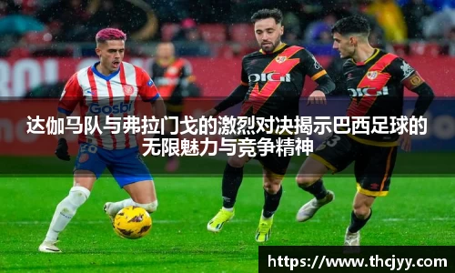 达伽马队与弗拉门戈的激烈对决揭示巴西足球的无限魅力与竞争精神