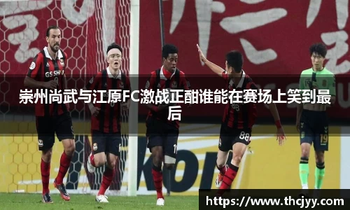 崇州尚武与江原FC激战正酣谁能在赛场上笑到最后