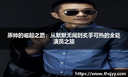原帅的崛起之路：从默默无闻到炙手可热的全能演员之旅