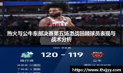 热火与公牛东部决赛第五场激战回顾球员表现与战术分析