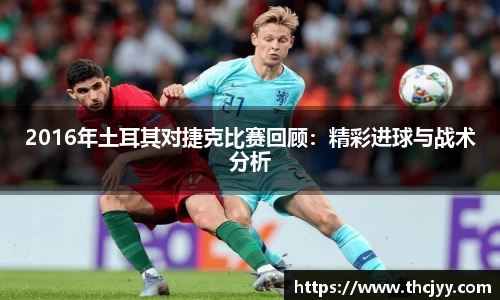 2016年土耳其对捷克比赛回顾：精彩进球与战术分析