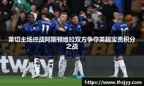 莱切主场迎战阿斯顿维拉双方争夺英超宝贵积分之战