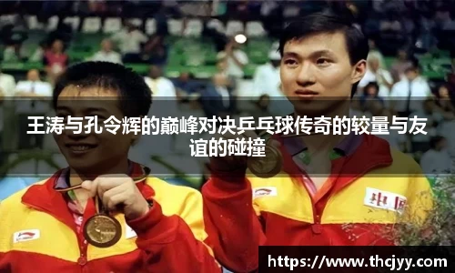王涛与孔令辉的巅峰对决乒乓球传奇的较量与友谊的碰撞