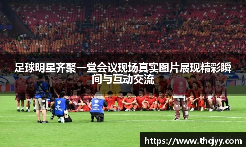 足球明星齐聚一堂会议现场真实图片展现精彩瞬间与互动交流