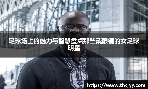 足球场上的魅力与智慧盘点那些戴眼镜的女足球明星