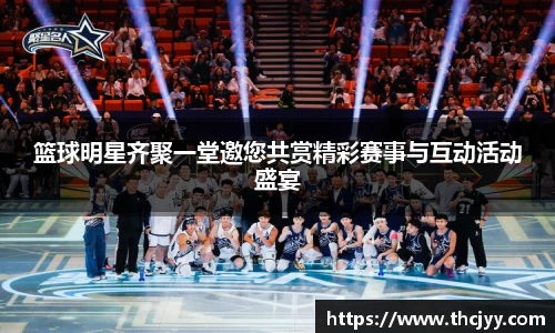 篮球明星齐聚一堂邀您共赏精彩赛事与互动活动盛宴